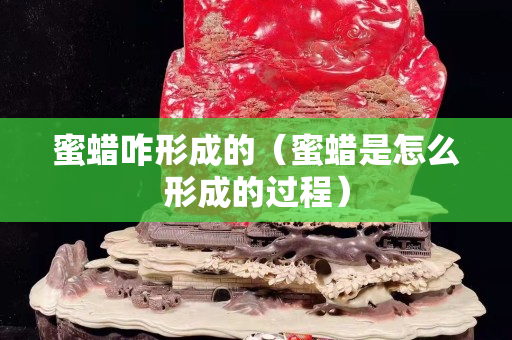 蜜蜡咋形成的（蜜蜡是怎么形成的过程）
