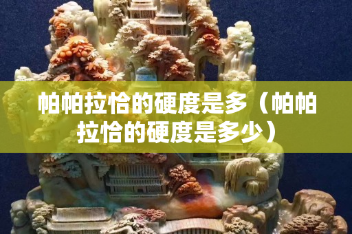 帕帕拉恰的硬度是多（帕帕拉恰的硬度是多少）