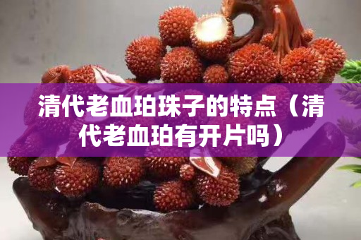 清代老血珀珠子的特点（清代老血珀有开片吗）