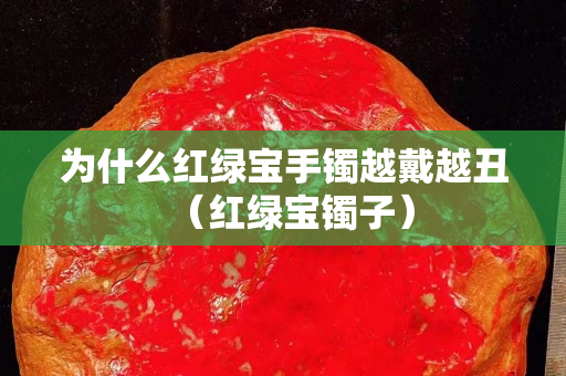 为什么红绿宝手镯越戴越丑（红绿宝镯子）