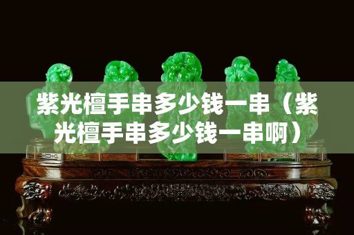 紫光檀手串多少钱一串（紫光檀手串多少钱一串啊）