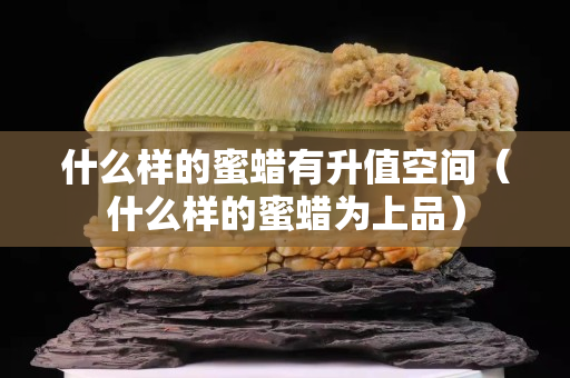 什么样的蜜蜡有升值空间（什么样的蜜蜡为上品）