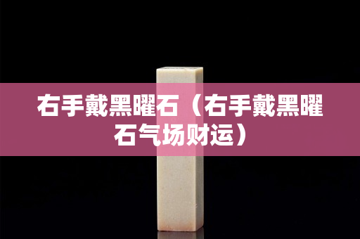 右手戴黑曜石（右手戴黑曜石气场财运）