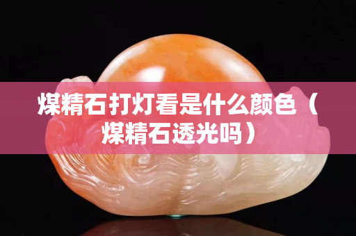 煤精石打灯看是什么颜色（煤精石透光吗）