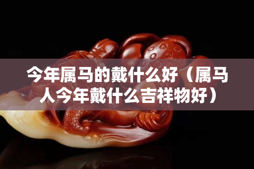 今年属马的戴什么好（属马人今年戴什么吉祥物好）