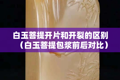 白玉菩提开片和开裂的区别（白玉菩提包浆前后对比）