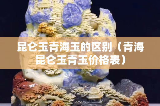 昆仑玉青海玉的区别（青海昆仑玉青玉价格表）