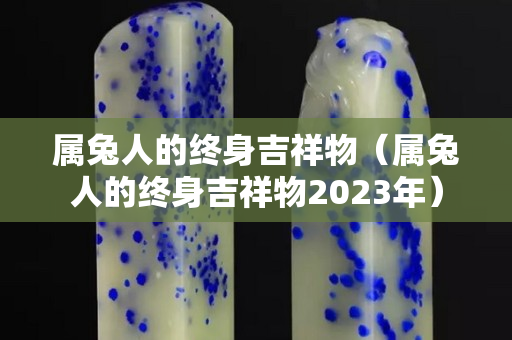属兔人的终身吉祥物（属兔人的终身吉祥物2023年）