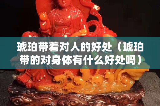 琥珀带着对人的好处（琥珀带的对身体有什么好处吗）