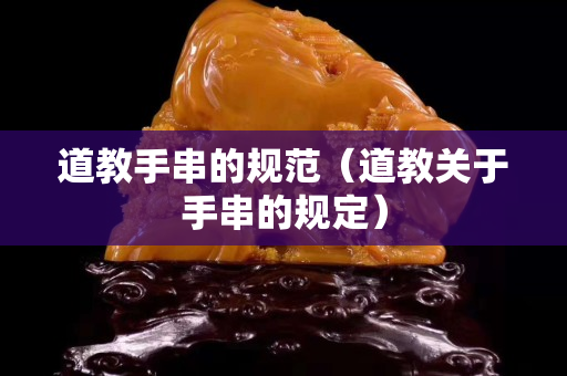 道教手串的规范（道教关于手串的规定）
