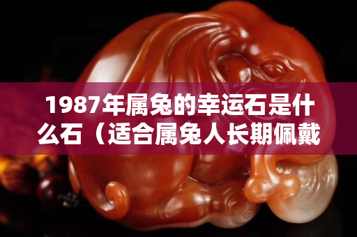 1987年属兔的幸运石是什么石（适合属兔人长期佩戴的吉祥物）