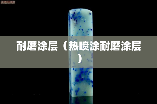 耐磨涂层（热喷涂耐磨涂层）