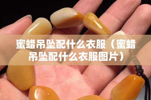 蜜蜡吊坠配什么衣服（蜜蜡吊坠配什么衣服图片）
