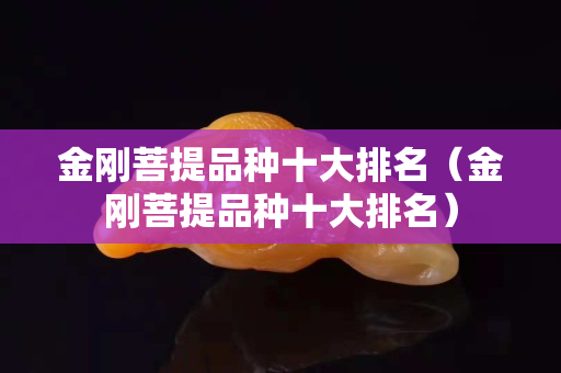 金刚菩提品种十大排名（金刚菩提品种十大排名）