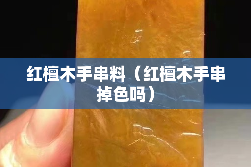 红檀木手串料（红檀木手串掉色吗）