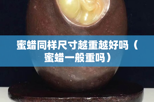 蜜蜡同样尺寸越重越好吗（蜜蜡一般重吗）