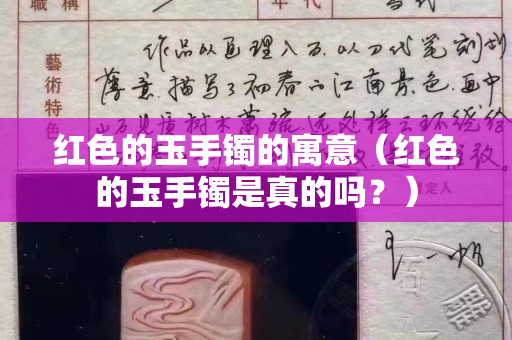 红色的玉手镯的寓意（红色的玉手镯是真的吗？）