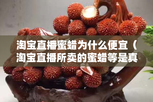 淘宝直播蜜蜡为什么便宜（淘宝直播所卖的蜜蜡等是真的吗）