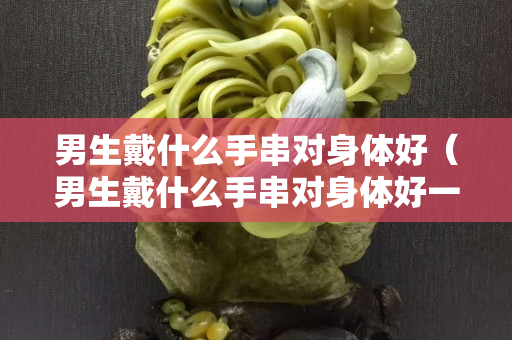 男生戴什么手串对身体好（男生戴什么手串对身体好一点）
