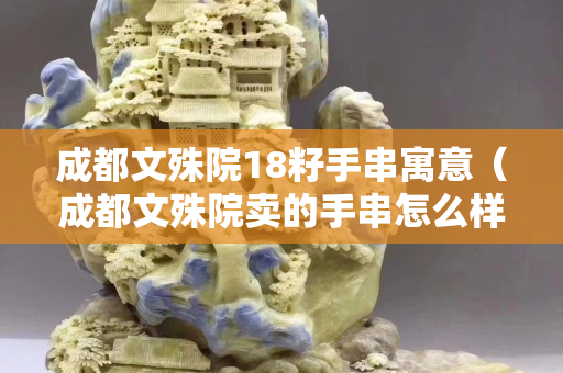 成都文殊院18籽手串寓意（成都文殊院卖的手串怎么样）