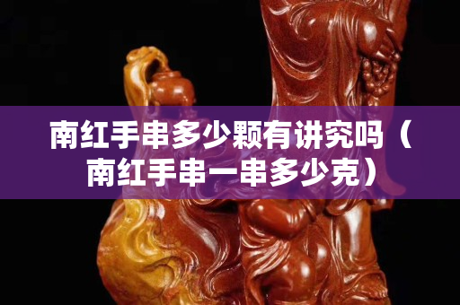 南红手串多少颗有讲究吗（南红手串一串多少克）