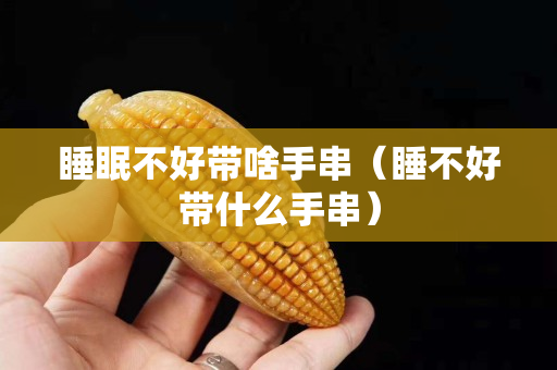 睡眠不好带啥手串（睡不好带什么手串）