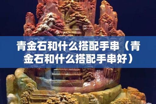青金石和什么搭配手串（青金石和什么搭配手串好）
