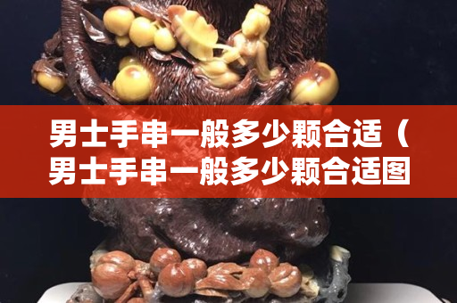 男士手串一般多少颗合适（男士手串一般多少颗合适图片）