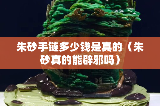 朱砂手链多少钱是真的（朱砂真的能辟邪吗）