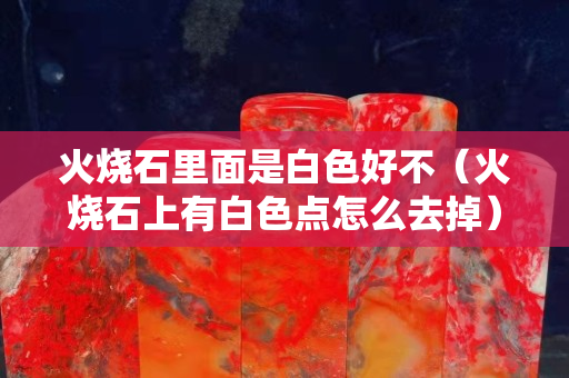 火烧石里面是白色好不（火烧石上有白色点怎么去掉）