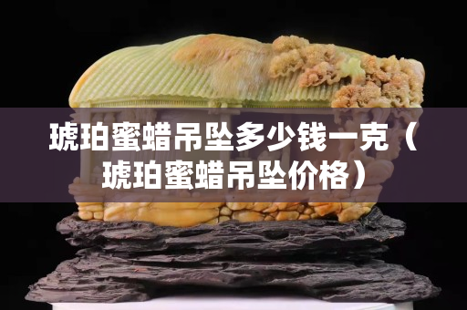 琥珀蜜蜡吊坠多少钱一克（琥珀蜜蜡吊坠价格）