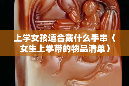 上学女孩适合戴什么手串（女生上学带的物品清单）