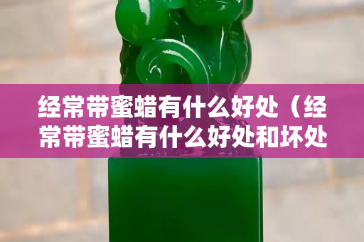 经常带蜜蜡有什么好处（经常带蜜蜡有什么好处和坏处）