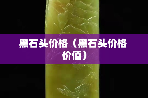 黑石头价格（黑石头价格 价值）
