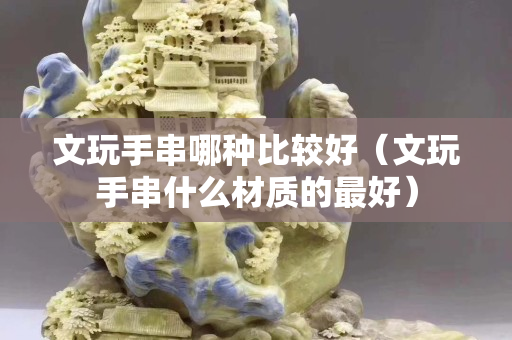 文玩手串哪种比较好（文玩手串什么材质的最好）