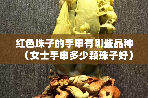 红色珠子的手串有哪些品种（女士手串多少颗珠子好）