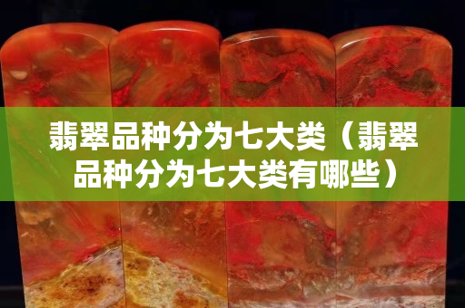 翡翠品种分为七大类（翡翠品种分为七大类有哪些）