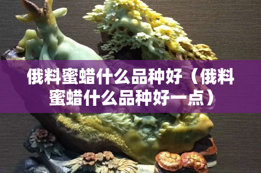 俄料蜜蜡什么品种好（俄料蜜蜡什么品种好一点）