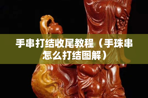 手串打结收尾教程（手珠串怎么打结图解）