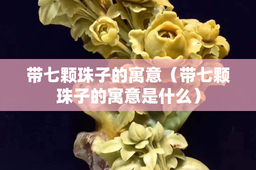 带七颗珠子的寓意（带七颗珠子的寓意是什么）