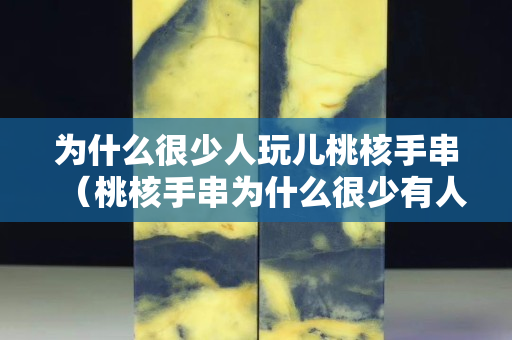 为什么很少人玩儿桃核手串（桃核手串为什么很少有人带）