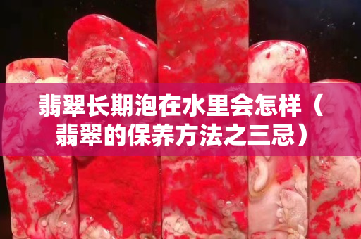 翡翠长期泡在水里会怎样（翡翠的保养方法之三忌）