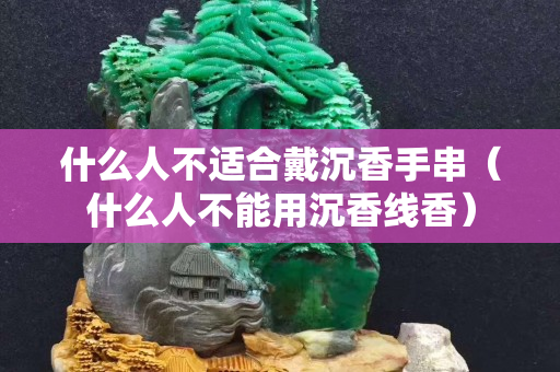 什么人不适合戴沉香手串（什么人不能用沉香线香）