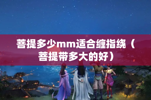 菩提多少mm适合缠指绕（菩提带多大的好）