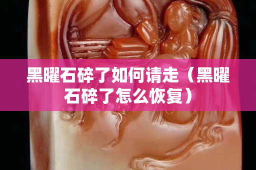 黑曜石碎了如何请走（黑曜石碎了怎么恢复）