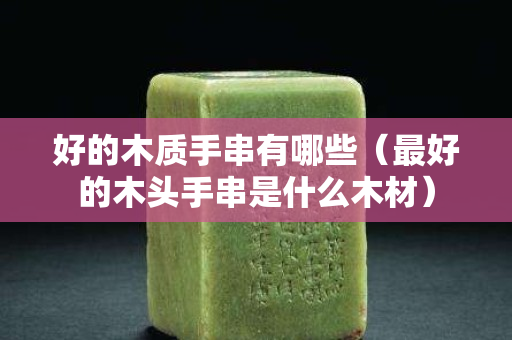 好的木质手串有哪些（最好的木头手串是什么木材）