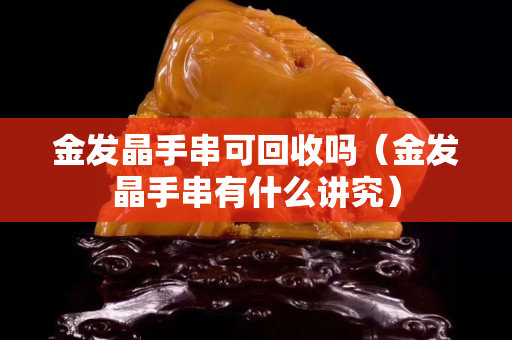 金发晶手串可回收吗（金发晶手串有什么讲究）