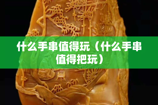 什么手串值得玩（什么手串值得把玩）