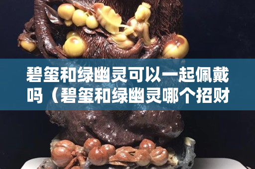 碧玺和绿幽灵可以一起佩戴吗（碧玺和绿幽灵哪个招财好）