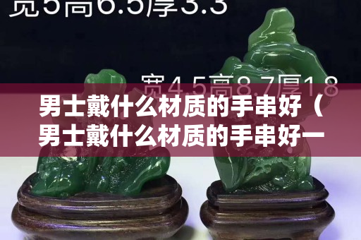 男士戴什么材质的手串好（男士戴什么材质的手串好一点）